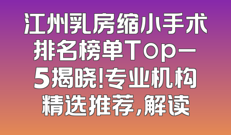 江州乳房缩小手术排名榜单Top_5揭晓！专业机构精选推荐，解读