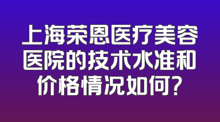 上海荣恩医疗美容医院的技术水准和价格情况如何？