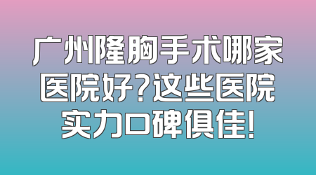 广州隆胸手术哪家医院好？这些医院实力口碑俱佳！