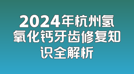 2024年杭州氢氧化钙牙齿修复知识全解析