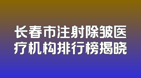 长春市注射除皱医疗机构排行榜揭晓