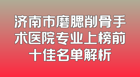 济南市磨腮削骨手术医院专业上榜前十佳名单解析