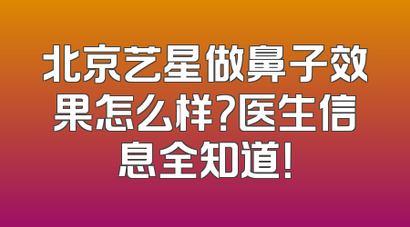 北京艺星做鼻子效果怎么样？医生信息全知道！
