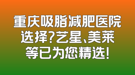 重庆吸脂减肥医院选择？艺星、美莱等已为您精选！