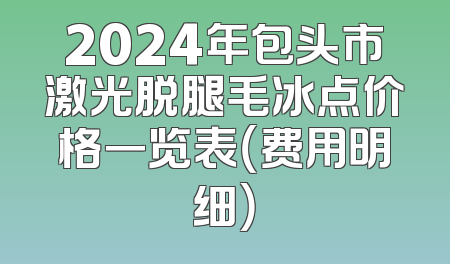 2024年包头市激光脱腿毛冰点价格一览表（费用明细）