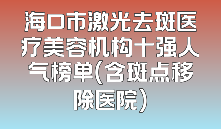 海口市激光去斑医疗美容机构十强人气榜单（含斑点移除医院）