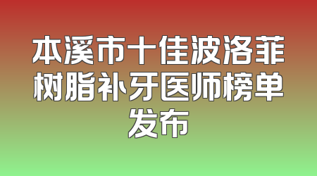 本溪市十佳波洛菲树脂补牙医师榜单发布