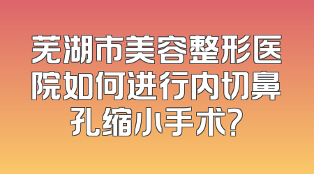 芜湖市美容整形医院如何进行内切鼻孔缩小手术？