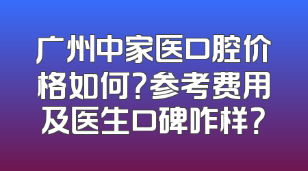 广州中家医口腔价格如何？参考费用及医生口碑咋样？