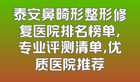 泰安鼻畸形整形修复医院排名榜单，专业评测清单，优质医院推荐