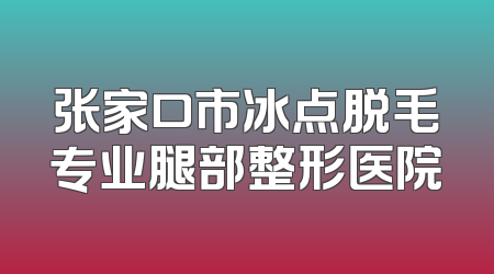 张家口市冰点脱毛专业腿部整形医院