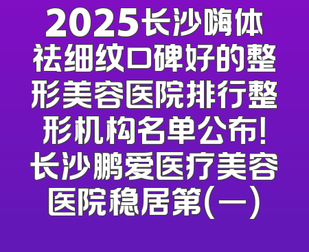 2025长沙嗨体祛细纹口碑好的整形美容医院排行整形机构名单公布！长沙鹏爱医疗美容医院稳居第（一）