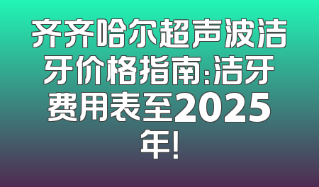 齐齐哈尔超声波洁牙价格指南：洁牙费用表至2025年！