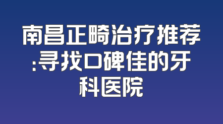 南昌正畸治疗推荐：寻找口碑佳的牙科医院