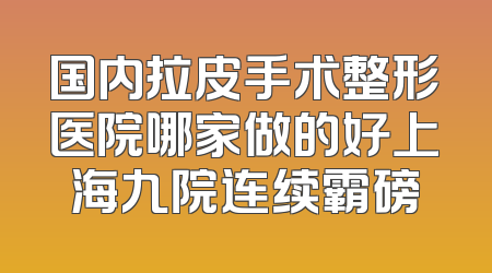 国内拉皮手术整形医院哪家做的好上海九院连续霸磅