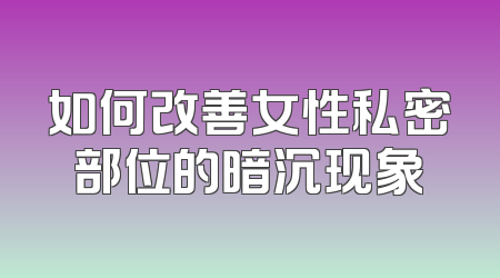 如何改善女性私密部位的暗沉现象