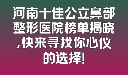 河南十佳公立鼻部整形医院榜单揭晓，快来寻找你心仪的选择！