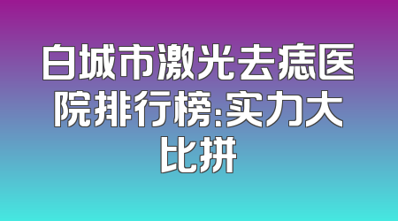 白城市激光去痣医院排行榜：实力大比拼