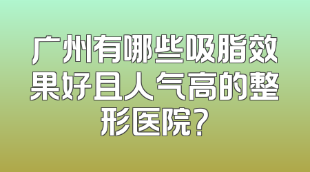 广州有哪些吸脂效果好且人气高的整形医院？