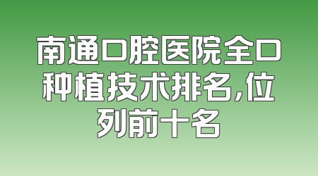 南通口腔医院全口种植技术排名，位列前十名