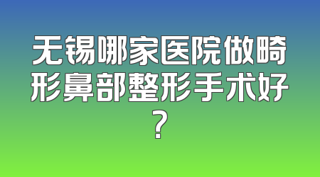 无锡哪家医院做畸形鼻部整形手术好？