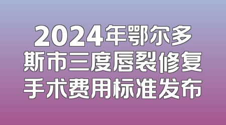 2024年鄂尔多斯市三度唇裂修复手术费用标准发布