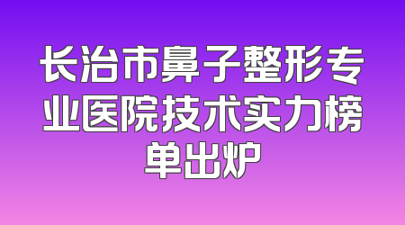 长治市鼻子整形专业医院技术实力榜单出炉