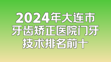2024年大连市牙齿矫正医院门牙技术排名前十