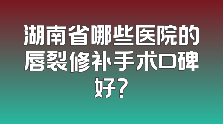 湖南省哪些医院的唇裂修补手术口碑好？