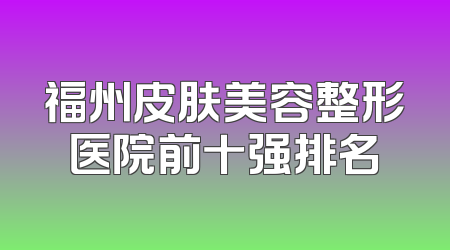 福州皮肤美容整形医院前十强排名