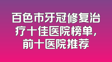 百色市牙冠修复治疗十佳医院榜单，前十医院推荐