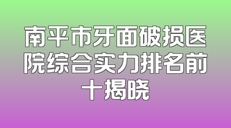 南平市牙面破损医院综合实力排名前十揭晓