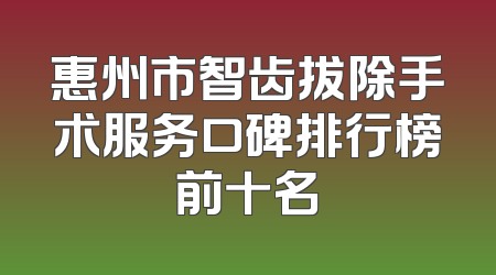 惠州市智齿拔除手术服务口碑排行榜前十名