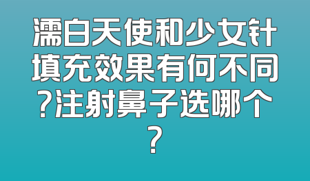 濡白天使和少女针填充效果有何不同？注射鼻子选哪个？
