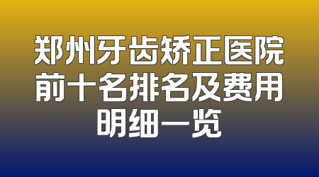郑州牙齿矫正医院前十名排名及费用明细一览