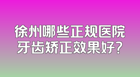 徐州哪些正规医院牙齿矫正效果好？