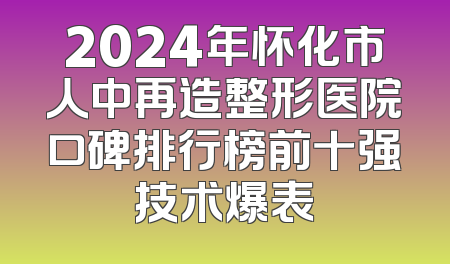 2024年怀化市人中再造整形医院口碑排行榜前十强技术爆表