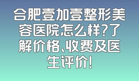 合肥壹加壹整形美容医院怎么样？了解价格、收费及医生评价！