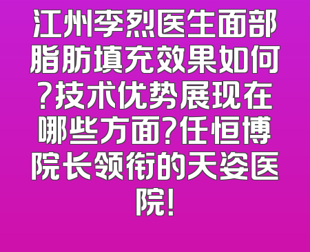 江州李烈医生面部脂肪填充效果如何？技术优势展现在哪些方面？任恒博院长领衔的天姿医院！