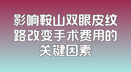 影响鞍山双眼皮纹路改变手术费用的关键因素