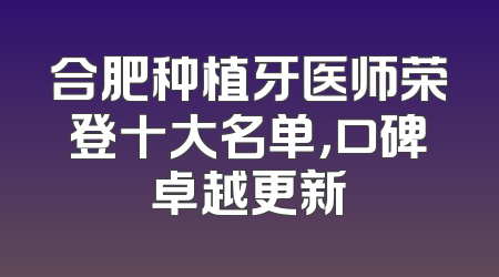 合肥种植牙医师荣登十大名单，口碑卓越更新