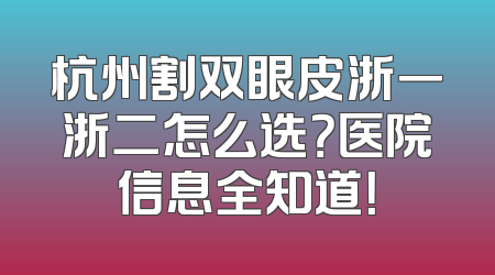 杭州割双眼皮浙一浙二怎么选？医院信息全知道！
