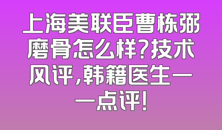 上海美联臣曹栋弼磨骨怎么样？技术风评，韩籍医生一一点评！
