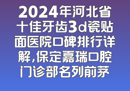 2024年河北省十佳牙齿3d瓷贴面医院口碑排行详解，保定嘉瑞口腔门诊部名列前茅