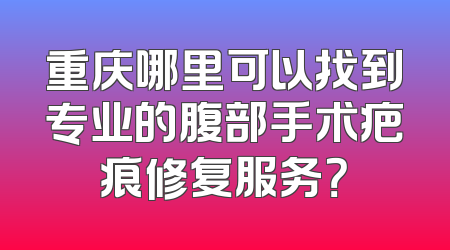 重庆哪里可以找到专业的腹部手术疤痕修复服务？