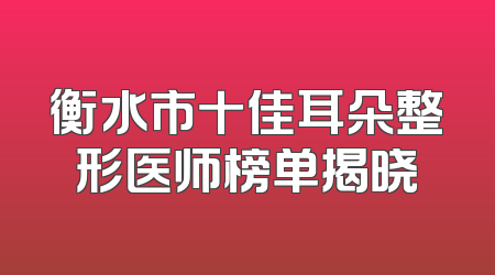 衡水市十佳耳朵整形医师榜单揭晓