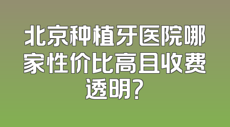 北京种植牙医院哪家性价比高且收费透明？