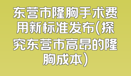 东营市隆胸手术费用新标准发布（探究东营市高昂的隆胸成本）