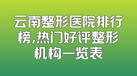 云南整形医院排行榜，热门好评整形机构一览表