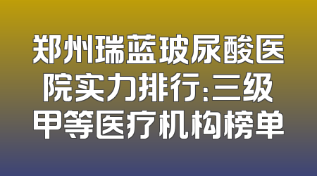郑州瑞蓝玻尿酸医院实力排行：三级甲等医疗机构榜单